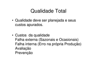 Qualidade Total
• Qualidade deve ser planejada e seus
  custos apurados.

• Custos da qualidade
  Falha externa (Sazonais e Ocasionais)
  Falha interna (Erro na própria Produção)
  Avaliação
  Prevenção
 