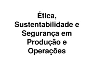 Ética,
Sustentabilidade e
  Segurança em
   Produção e
   Operações
 