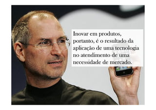 Inovar em produtos,Inovar em produtos,Inovar em produtos,Inovar em produtos,
portanto, é o resultado daportanto, é o resultado daportanto, é o resultado daportanto, é o resultado da
aplicação de uma tecnologiaaplicação de uma tecnologiaaplicação de uma tecnologiaaplicação de uma tecnologia
no atendimento de umano atendimento de umano atendimento de umano atendimento de uma
necessidade denecessidade denecessidade denecessidade de mercadomercadomercadomercado.
 