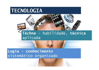 Téchne – habilidade, técnica
aplicada
Logia – conhecimento
sistemático organizado
TECNOLOGIA
 