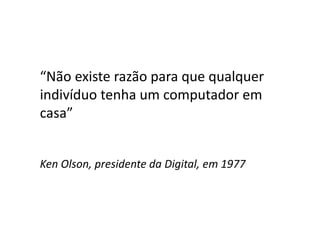 “Não existe razão para que qualquer
indivíduo tenha um computador em
casa”
Ken Olson, presidente da Digital, em 1977
 