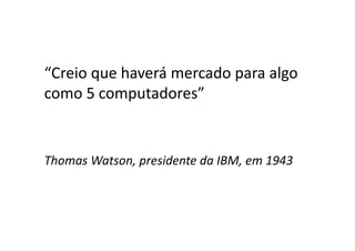 “Creio que haverá mercado para algo
como 5 computadores”
Thomas Watson, presidente da IBM, em 1943
 