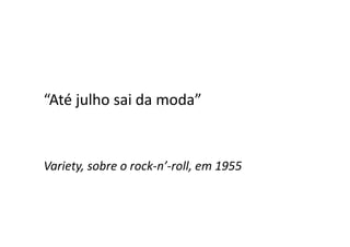 “Até julho sai da moda”
Variety, sobre o rock-n’-roll, em 1955
 