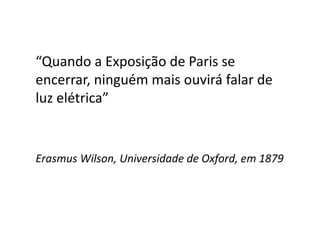 “Quando a Exposição de Paris se
encerrar, ninguém mais ouvirá falar de
luz elétrica”
Erasmus Wilson, Universidade de Oxford, em 1879
 