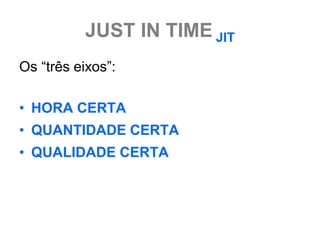 JUST IN TIME JIT
Os “três eixos”:

• HORA CERTA
• QUANTIDADE CERTA
• QUALIDADE CERTA
 