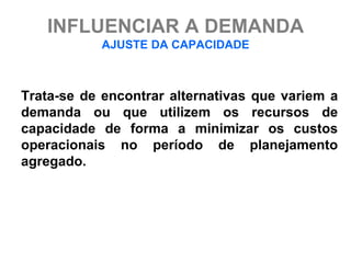INFLUENCIAR A DEMANDA
           AJUSTE DA CAPACIDADE



Trata-se de encontrar alternativas que variem a
demanda ou que utilizem os recursos de
capacidade de forma a minimizar os custos
operacionais no período de planejamento
agregado.
 