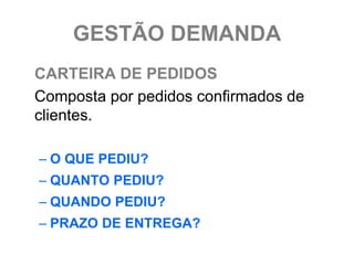 GESTÃO DEMANDA
CARTEIRA DE PEDIDOS
Composta por pedidos confirmados de
clientes.

– O QUE PEDIU?
– QUANTO PEDIU?
– QUANDO PEDIU?
– PRAZO DE ENTREGA?
 