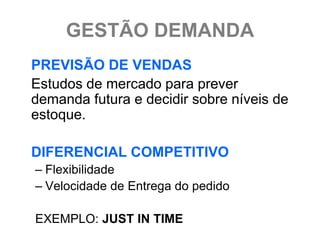 GESTÃO DEMANDA
PREVISÃO DE VENDAS
Estudos de mercado para prever
demanda futura e decidir sobre níveis de
estoque.

DIFERENCIAL COMPETITIVO
– Flexibilidade
– Velocidade de Entrega do pedido

EXEMPLO: JUST IN TIME
 