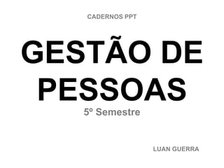 CADERNOS PPT




GESTÃO DE
 PESSOAS
   5º Semestre


                  LUAN GUERRA
 