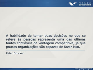 A habilidade de tomar boas decisões no que se
refere às pessoas representa uma das últimas
fontes confiáveis de vantagem competitiva, já que
poucas organizações são capazes de fazer isso.
Peter Drucker
 