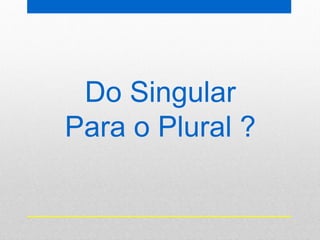 Do Singular
Para o Plural ?
 