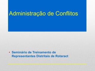 Administração de Conflitos
• Seminário de Treinamento de
Representantes Distritais de Rotaract
 