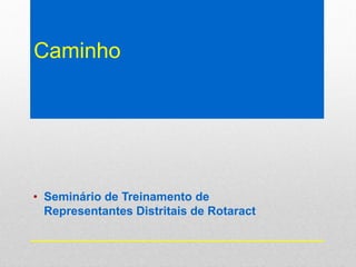 Caminho
• Seminário de Treinamento de
Representantes Distritais de Rotaract
 