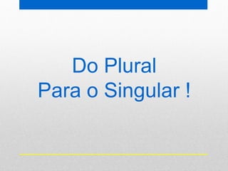 Do Plural
Para o Singular !
 