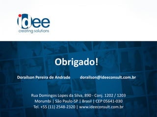 Rua Domingos Lopes da Silva, 890 - Conj. 1202 / 1203
Morumbi | São Paulo-SP | Brasil | CEP 05641-030
Tel. +55 (11) 2548-2320 | www.ideeconsult.com.br
Obrigado!
Dorailson Pereira de Andrade dorailson@ideeconsult.com.br
 