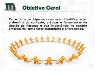Capacitar o participante a conhecer, identificar e ter o domínio do contexto, práticas e ferramentas da Gestão de Pessoas e sua importância no cenário empresarial como fator estratégico e diferenciado. 
Objetivo Geral  