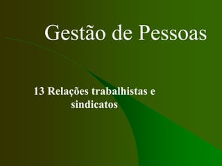 Gestão de Pessoas
13 Relações trabalhistas e
sindicatos
 
