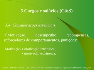 Fonte: ARAUJO, Luis César G. de. Gestão de Pessoas; estratégias e integração organizacional São Paulo: Atlas, 2006.
3 Cargos e salários (C&S)
3.4 Considerações essenciais
Motivação, desempenho, recompensas,
reforçadores de comportamentos, punições:
.Motivaçãomotivação intrínseca;
motivação extrínseca;
 
