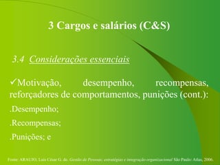 Fonte: ARAUJO, Luis César G. de. Gestão de Pessoas; estratégias e integração organizacional São Paulo: Atlas, 2006.
3 Cargos e salários (C&S)
3.4 Considerações essenciais
Motivação, desempenho, recompensas,
reforçadores de comportamentos, punições (cont.):
.Desempenho;
.Recompensas;
.Punições; e
 