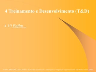 Fonte: ARAUJO, Luis César G. de. Gestão de Pessoas; estratégias e integração organizacional São Paulo: Atlas, 2006.
4 Treinamento e Desenvolvimento (T&D)
4.10 Enfim...
 
