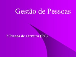 Gestão de Pessoas
5 Planos de carreira (PC)
 
