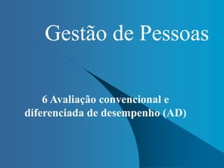Gestão de Pessoas
6 Avaliação convencional e
diferenciada de desempenho (AD)
 