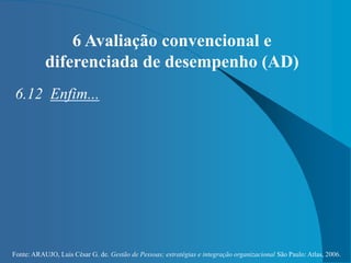 Fonte: ARAUJO, Luis César G. de. Gestão de Pessoas; estratégias e integração organizacional São Paulo: Atlas, 2006.
6 Avaliação convencional e
diferenciada de desempenho (AD)
6.12 Enfim...
 