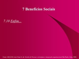 Fonte: ARAUJO, Luis César G. de. Gestão de Pessoas; estratégias e integração organizacional São Paulo: Atlas, 2006.
7 Benefícios Sociais
7.10 Enfim...
 