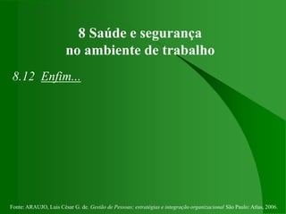 Fonte: ARAUJO, Luis César G. de. Gestão de Pessoas; estratégias e integração organizacional São Paulo: Atlas, 2006.
8 Saúde e segurança
no ambiente de trabalho
8.12 Enfim...
 