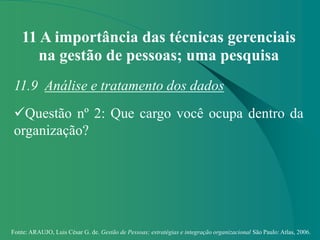 Fonte: ARAUJO, Luis César G. de. Gestão de Pessoas; estratégias e integração organizacional São Paulo: Atlas, 2006.
11 A importância das técnicas gerenciais
na gestão de pessoas; uma pesquisa
11.9 Análise e tratamento dos dados
Questão nº 2: Que cargo você ocupa dentro da
organização?
 