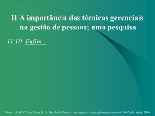 Fonte: ARAUJO, Luis César G. de. Gestão de Pessoas; estratégias e integração organizacional São Paulo: Atlas, 2006.
11 A importância das técnicas gerenciais
na gestão de pessoas; uma pesquisa
11.10 Enfim...
 