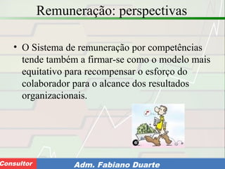 Consultoria de Planejamento - CPLAN
Secretaria de Estado da Administração - SEAConsultor Adm. Fabiano Duarte
Remuneração: perspectivas
• O Sistema de remuneração por competências
tende também a firmar-se como o modelo mais
equitativo para recompensar o esforço do
colaborador para o alcance dos resultados
organizacionais.
 