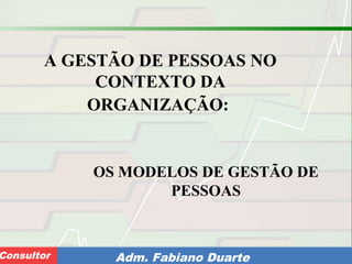 Consultoria de Planejamento - CPLAN
Secretaria de Estado da Administração - SEAConsultor Adm. Fabiano Duarte
A GESTÃO DE PESSOAS NO
CONTEXTO DA
ORGANIZAÇÃO:
OS MODELOS DE GESTÃO DE
PESSOAS
 
