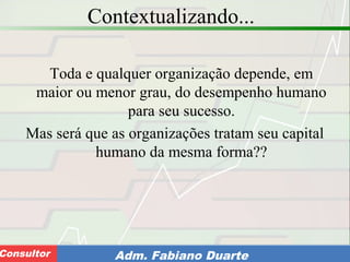 Consultoria de Planejamento - CPLAN
Secretaria de Estado da Administração - SEAConsultor Adm. Fabiano Duarte
Contextualizando...
Toda e qualquer organização depende, em
maior ou menor grau, do desempenho humano
para seu sucesso.
Mas será que as organizações tratam seu capital
humano da mesma forma??
 