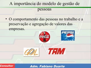 Consultoria de Planejamento - CPLAN
Secretaria de Estado da Administração - SEAConsultor Adm. Fabiano Duarte
A importância do modelo de gestão de
pessoas
• O comportamento das pessoas no trabalho e a
preservação e agregação de valores das
empresas.
 