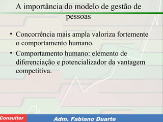 Consultoria de Planejamento - CPLAN
Secretaria de Estado da Administração - SEAConsultor Adm. Fabiano Duarte
A importância do modelo de gestão de
pessoas
• Concorrência mais ampla valoriza fortemente
o comportamento humano.
• Comportamento humano: elemento de
diferenciação e potencializador da vantagem
competitiva.
 