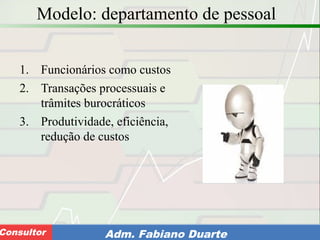 Consultoria de Planejamento - CPLAN
Secretaria de Estado da Administração - SEAConsultor Adm. Fabiano Duarte
Modelo: departamento de pessoal
1. Funcionários como custos
2. Transações processuais e
trâmites burocráticos
3. Produtividade, eficiência,
redução de custos
 