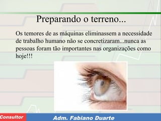 Consultoria de Planejamento - CPLAN
Secretaria de Estado da Administração - SEAConsultor Adm. Fabiano Duarte
Preparando o terreno...
Os temores de as máquinas eliminassem a necessidade
de trabalho humano não se concretizaram...nunca as
pessoas foram tão importantes nas organizações como
hoje!!!
 