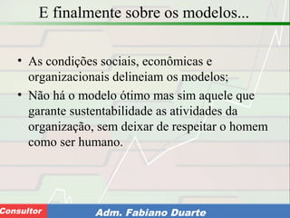 Consultoria de Planejamento - CPLAN
Secretaria de Estado da Administração - SEAConsultor Adm. Fabiano Duarte
E finalmente sobre os modelos...
• As condições sociais, econômicas e
organizacionais delineiam os modelos;
• Não há o modelo ótimo mas sim aquele que
garante sustentabilidade as atividades da
organização, sem deixar de respeitar o homem
como ser humano.
 