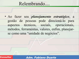 Consultoria de Planejamento - CPLAN
Secretaria de Estado da Administração - SEAConsultor Adm. Fabiano Duarte
Relembrando....
• Ao fazer seu planejamento estratégico, a
gestão de pessoas pode direcioná-lo para
aspectos técnicos, sociais, operacionais,
métodos, ferramentas, valores, enfim, planejar-
se como uma “unidade de negócios”.
 