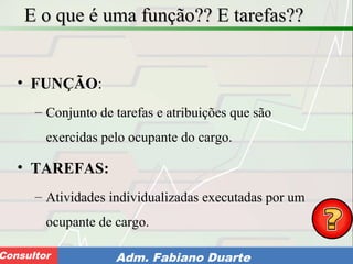 Consultoria de Planejamento - CPLAN
Secretaria de Estado da Administração - SEAConsultor Adm. Fabiano Duarte
E o que é uma função?? E tarefas??E o que é uma função?? E tarefas??
• FUNÇÃO:
– Conjunto de tarefas e atribuições que são
exercidas pelo ocupante do cargo.
• TAREFAS:
– Atividades individualizadas executadas por um
ocupante de cargo.
 