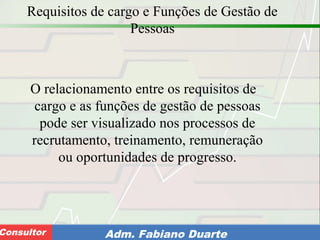 Consultoria de Planejamento - CPLAN
Secretaria de Estado da Administração - SEAConsultor Adm. Fabiano Duarte
Requisitos de cargo e Funções de Gestão de
Pessoas
O relacionamento entre os requisitos de
cargo e as funções de gestão de pessoas
pode ser visualizado nos processos de
recrutamento, treinamento, remuneração
ou oportunidades de progresso.
 