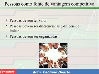 Consultoria de Planejamento - CPLAN
Secretaria de Estado da Administração - SEAConsultor Adm. Fabiano Duarte
Pessoas como fonte de vantagem competitiva
• Pessoas devem ter valor
• Pessoas devem ser diferenciadas e difíceis de
imitar
• Pessoas devem ser organizadas
 