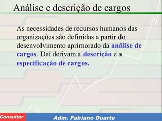 Consultoria de Planejamento - CPLAN
Secretaria de Estado da Administração - SEAConsultor Adm. Fabiano Duarte
Análise e descrição de cargos
As necessidades de recursos humanos das
organizações são definidas a partir do
desenvolvimento aprimorado da análise de
cargos. Daí derivam a descrição e a
especificação de cargos.
 