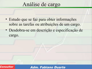Consultoria de Planejamento - CPLAN
Secretaria de Estado da Administração - SEAConsultor Adm. Fabiano Duarte
Análise de cargo
• Estudo que se faz para obter informações
sobre as tarefas ou atribuições de um cargo.
• Desdobra-se em descrição e especificação de
cargo.
 