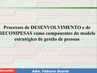 Consultoria de Planejamento - CPLAN
Secretaria de Estado da Administração - SEAConsultor Adm. Fabiano Duarte
Processos de DESENVOLVIMENTO e de
RECOMPESAS como componentes do modelo
estratégico de gestão de pessoas
 