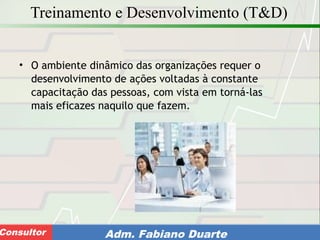 Consultoria de Planejamento - CPLAN
Secretaria de Estado da Administração - SEAConsultor Adm. Fabiano Duarte
Treinamento e Desenvolvimento (T&D)
• O ambiente dinâmico das organizações requer o
desenvolvimento de ações voltadas à constante
capacitação das pessoas, com vista em torná-las
mais eficazes naquilo que fazem.
 