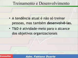 Consultoria de Planejamento - CPLAN
Secretaria de Estado da Administração - SEAConsultor Adm. Fabiano Duarte
Treinamento e Desenvolvimento
• A tendência atual é não só treinar
pessoas, mas também desenvolvê-las.
• T&D é atividade-meio para o alcance
dos objetivos organizacionais
 