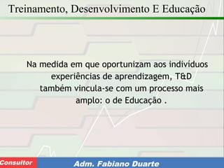 Consultoria de Planejamento - CPLAN
Secretaria de Estado da Administração - SEAConsultor Adm. Fabiano Duarte
Treinamento, Desenvolvimento E Educação
Na medida em que oportunizam aos indivíduos
experiências de aprendizagem, T&D
também vincula-se com um processo mais
amplo: o de Educação .
 