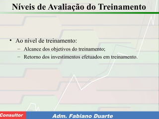 Consultoria de Planejamento - CPLAN
Secretaria de Estado da Administração - SEAConsultor Adm. Fabiano Duarte
Níveis de Avaliação do Treinamento
• Ao nível de treinamento:
– Alcance dos objetivos do treinamento;
– Retorno dos investimentos efetuados em treinamento.
 
